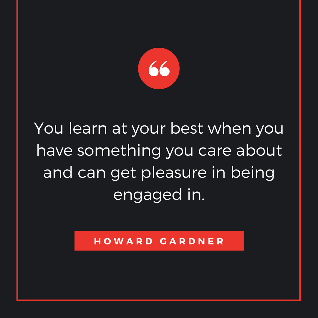 You learn at your best when you have something you care about and can get pleasure in being engaged in.