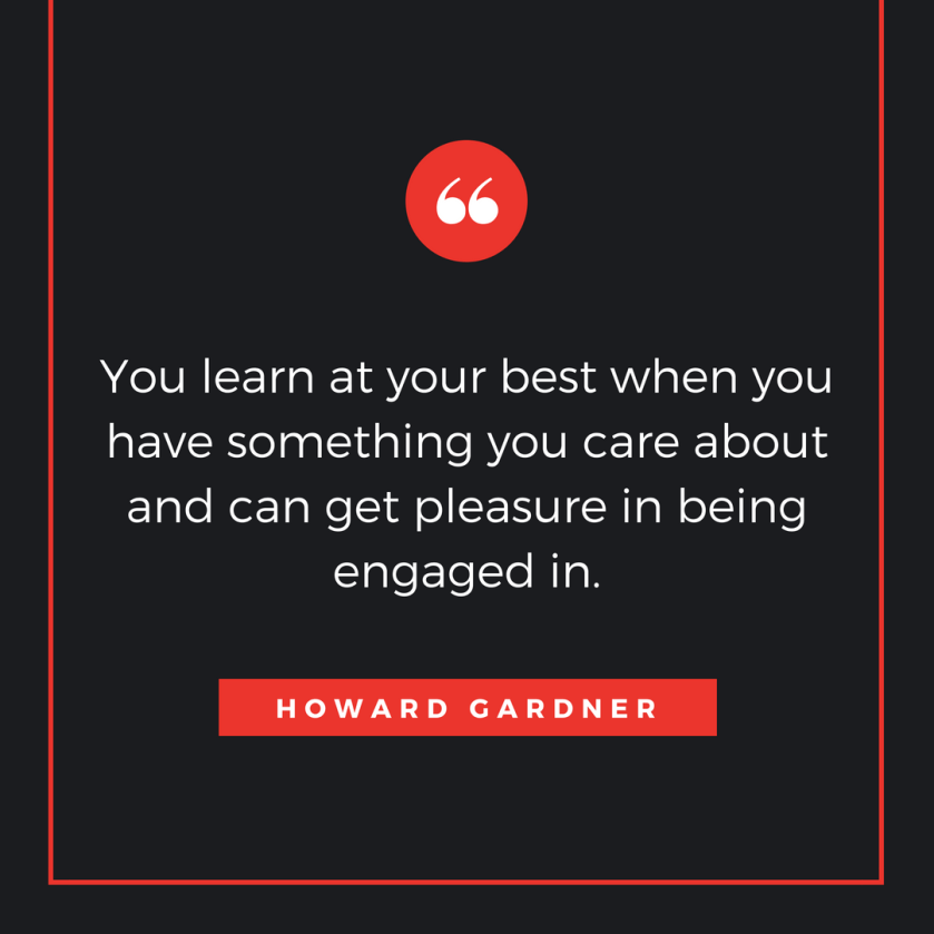 You learn at your best when you have something you care about and can get pleasure in being engaged in.